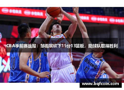 CBA季前赛战报：邹雨宸砍下15分13篮板，助球队取得胜利