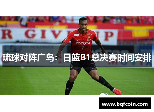 琉球对阵广岛：日篮B1总决赛时间安排