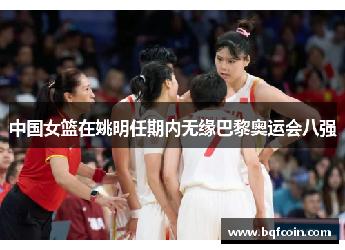 中国女篮在姚明任期内无缘巴黎奥运会八强