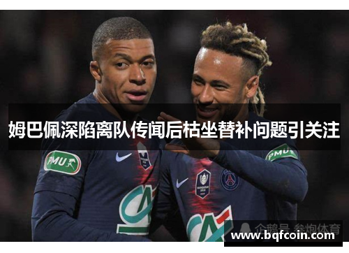 姆巴佩深陷离队传闻后枯坐替补问题引关注