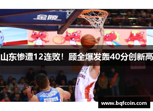 山东惨遭12连败！顾全爆发轰40分创新高